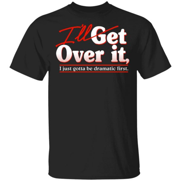 I'll Get Over It I Just Gotta Be Dramatic First T-Shirts, Hoodies, Sweater 1