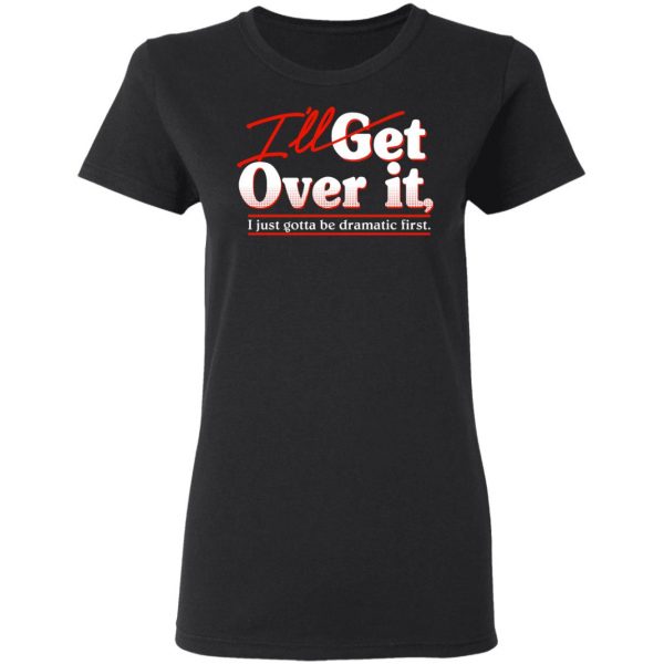 I'll Get Over It I Just Gotta Be Dramatic First T-Shirts, Hoodies, Sweater 5
