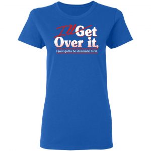 I'll Get Over It I Just Gotta Be Dramatic First T-Shirts, Hoodies, Sweater 20