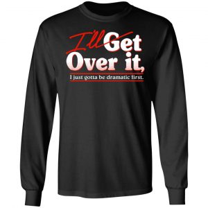 I'll Get Over It I Just Gotta Be Dramatic First T-Shirts, Hoodies, Sweater 21