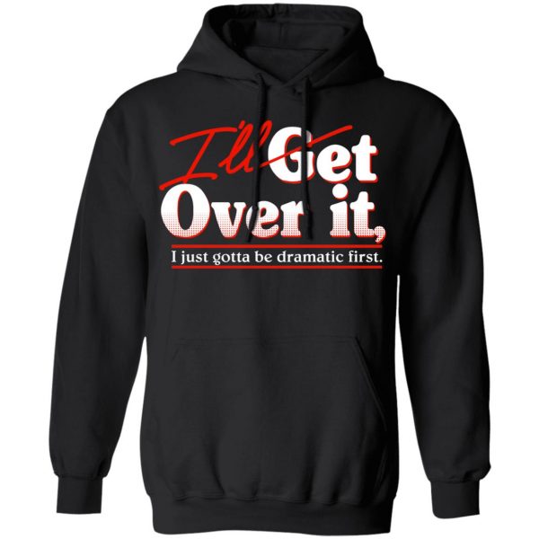 I'll Get Over It I Just Gotta Be Dramatic First T-Shirts, Hoodies, Sweater 10