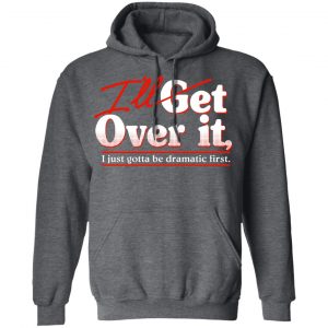 I'll Get Over It I Just Gotta Be Dramatic First T-Shirts, Hoodies, Sweater 24