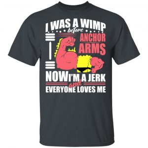 I Was A Wimp Before Anchors Arms Now I'm A Jerk And Everyone Loves Me T-Shirts, Hoodies, Sweater 14
