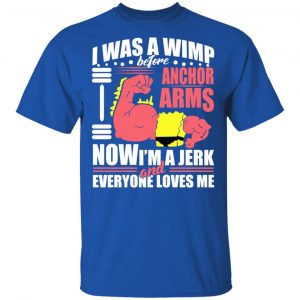 I Was A Wimp Before Anchors Arms Now I'm A Jerk And Everyone Loves Me T-Shirts, Hoodies, Sweater 16