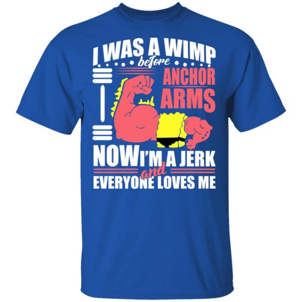 I Was A Wimp Before Anchors Arms Now I'm A Jerk And Everyone Loves Me T-Shirts, Hoodies, Sweater 4