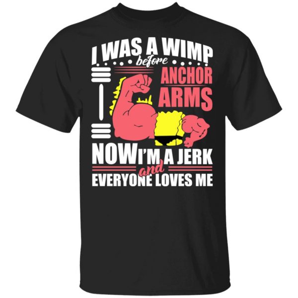 I Was A Wimp Before Anchors Arms Now I'm A Jerk And Everyone Loves Me T-Shirts, Hoodies, Sweater 1