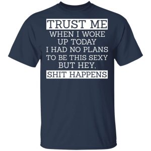 Trust Me When I Woke Up Today I Had No Plans To Be This Sexy But Hey Shit Happens T-Shirts, Hoodies, Sweater Funny Quotes 2