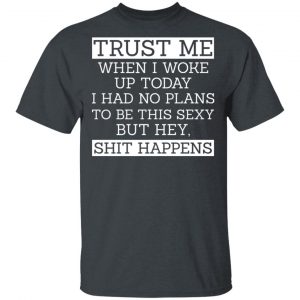 Trust Me When I Woke Up Today I Had No Plans To Be This Sexy But Hey Shit Happens T-Shirts, Hoodies, Sweater Funny Quotes