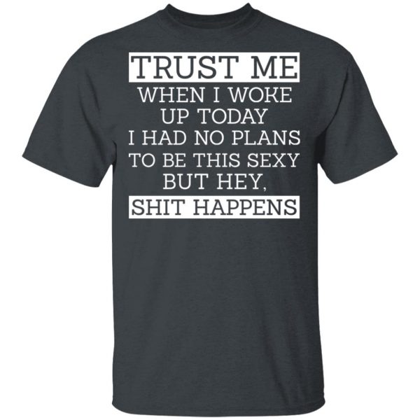 Trust Me When I Woke Up Today I Had No Plans To Be This Sexy But Hey Shit Happens T-Shirts, Hoodies, Sweater 1