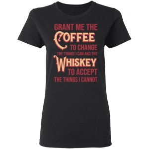 Grant Me The Coffee To Change The Things I Can And The Whiskey To Accept The Things I Cannot T-Shirts, Hoodies, Sweater 17