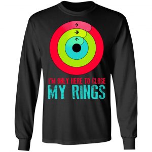 I'm Only Here To Close My Rings T-Shirts, Hoodies, Sweater 21