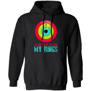 I'm Only Here To Close My Rings T-Shirts, Hoodies, Sweater 22