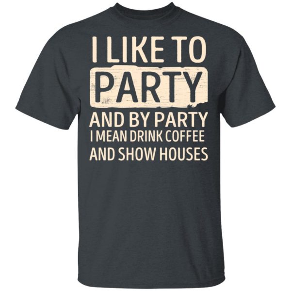 I Like To Party And By Party I Mean Drink Coffee And Show Houses T-Shirts, Hoodies, Sweater 2