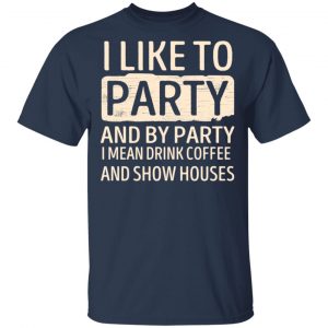 I Like To Party And By Party I Mean Drink Coffee And Show Houses T-Shirts, Hoodies, Sweater 15