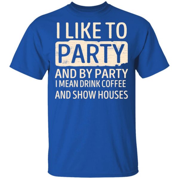 I Like To Party And By Party I Mean Drink Coffee And Show Houses T-Shirts, Hoodies, Sweater 4
