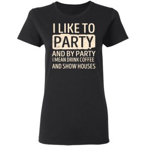 I Like To Party And By Party I Mean Drink Coffee And Show Houses T-Shirts, Hoodies, Sweater 17