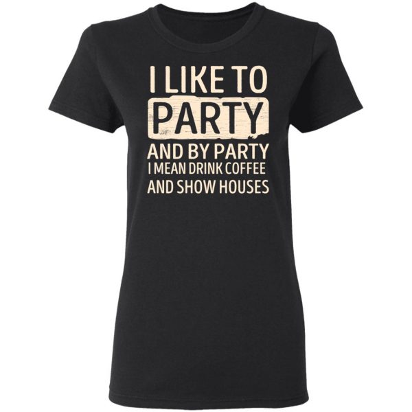 I Like To Party And By Party I Mean Drink Coffee And Show Houses T-Shirts, Hoodies, Sweater 5
