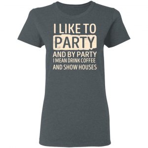 I Like To Party And By Party I Mean Drink Coffee And Show Houses T-Shirts, Hoodies, Sweater 18