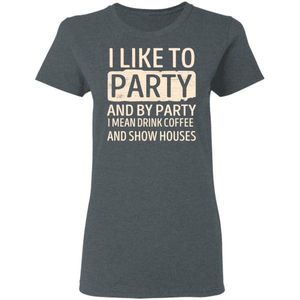 I Like To Party And By Party I Mean Drink Coffee And Show Houses T-Shirts, Hoodies, Sweater 6
