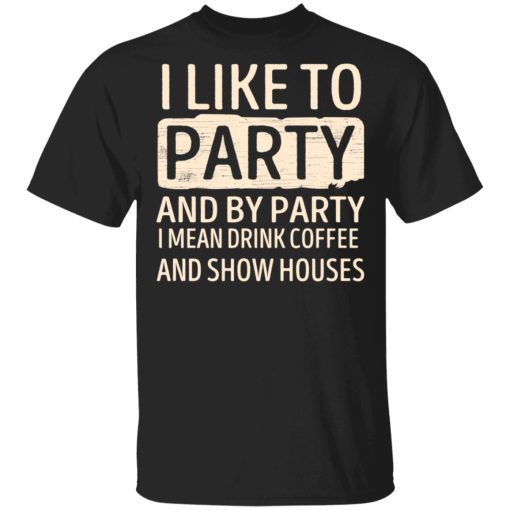 I Like To Party And By Party I Mean Drink Coffee And Show Houses T-Shirts, Hoodies, Sweater