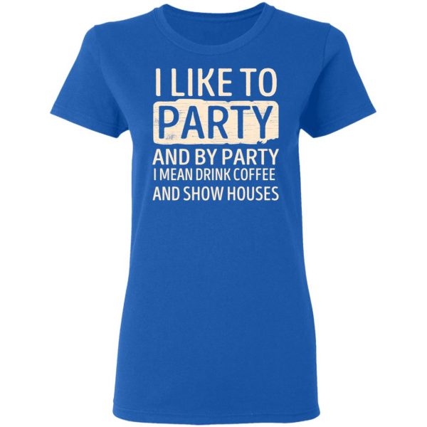 I Like To Party And By Party I Mean Drink Coffee And Show Houses T-Shirts, Hoodies, Sweater 8