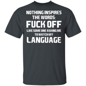 Nothing Inspires The Words Fuck Off Like Someone Asking Me To Watch My Language T-Shirts, Hoodies, Sweater 14