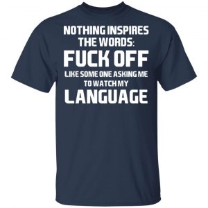 Nothing Inspires The Words Fuck Off Like Someone Asking Me To Watch My Language T-Shirts, Hoodies, Sweater 15