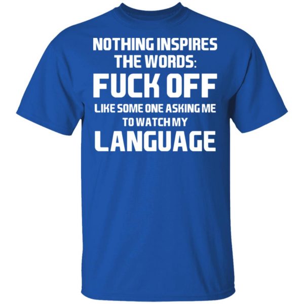 Nothing Inspires The Words Fuck Off Like Someone Asking Me To Watch My Language T-Shirts, Hoodies, Sweater 4