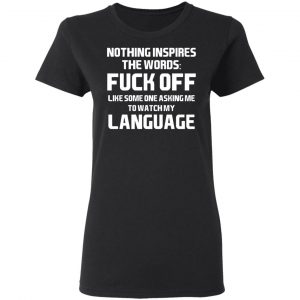 Nothing Inspires The Words Fuck Off Like Someone Asking Me To Watch My Language T-Shirts, Hoodies, Sweater 17