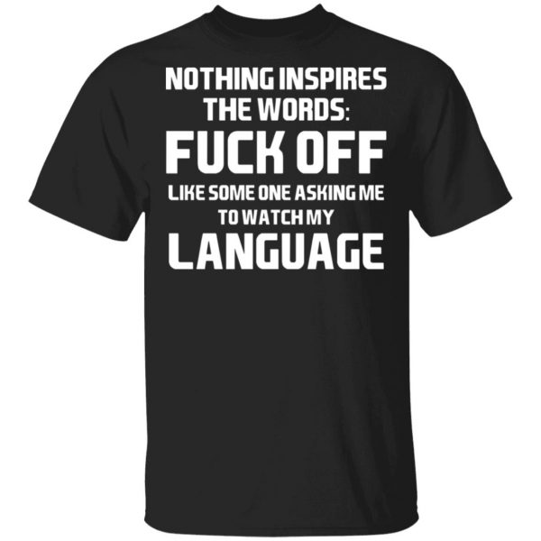 Nothing Inspires The Words Fuck Off Like Someone Asking Me To Watch My Language T-Shirts, Hoodies, Sweater 1