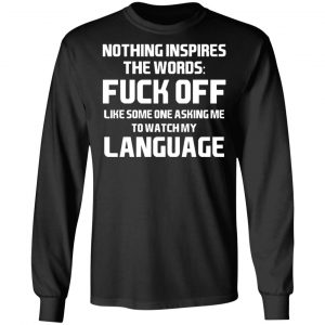 Nothing Inspires The Words Fuck Off Like Someone Asking Me To Watch My Language T-Shirts, Hoodies, Sweater 21