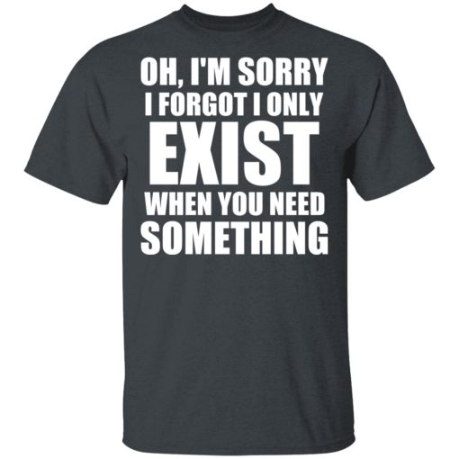 Oh I’m Sorry I Forget I Only Exist When You Need Something T-Shirts, Hoodies, Sweater - Image 2