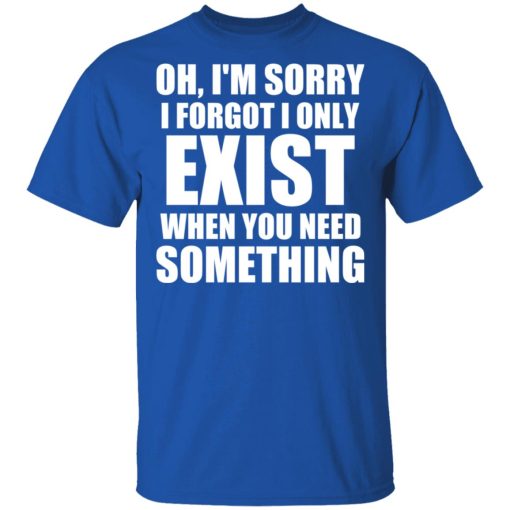 Oh I’m Sorry I Forget I Only Exist When You Need Something T-Shirts, Hoodies, Sweater - Image 4