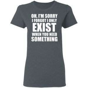 Oh I’m Sorry I Forget I Only Exist When You Need Something T-Shirts, Hoodies, Sweater 18