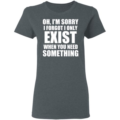 Oh I’m Sorry I Forget I Only Exist When You Need Something T-Shirts, Hoodies, Sweater - Image 6