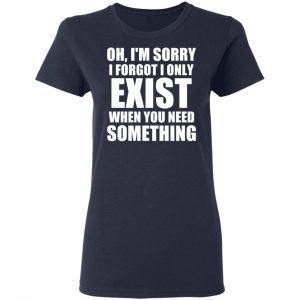 Oh I’m Sorry I Forget I Only Exist When You Need Something T-Shirts, Hoodies, Sweater 19