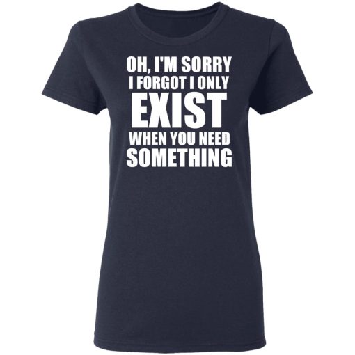 Oh I’m Sorry I Forget I Only Exist When You Need Something T-Shirts, Hoodies, Sweater - Image 7