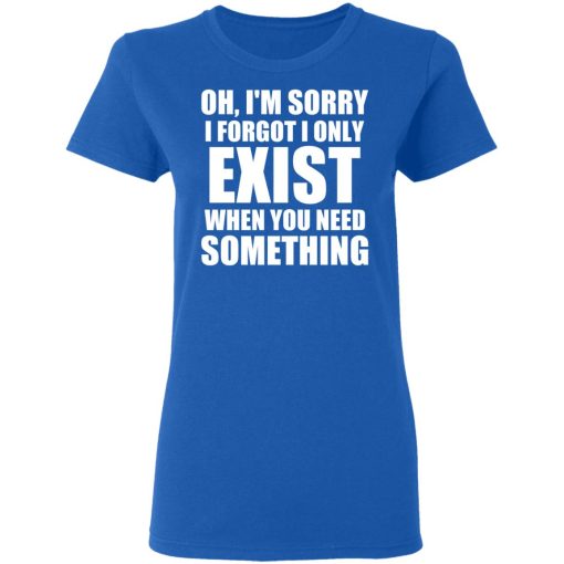 Oh I’m Sorry I Forget I Only Exist When You Need Something T-Shirts, Hoodies, Sweater - Image 8