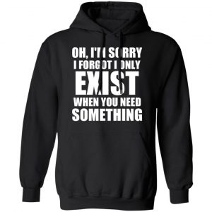 Oh I’m Sorry I Forget I Only Exist When You Need Something T-Shirts, Hoodies, Sweater 22