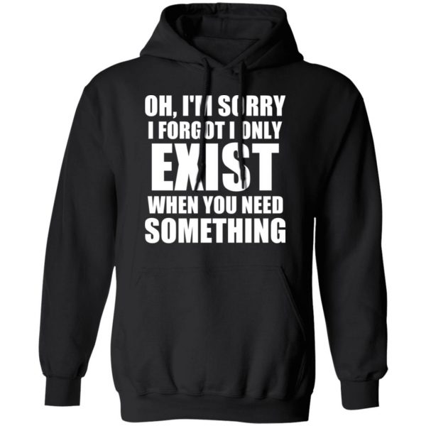 Oh I’m Sorry I Forget I Only Exist When You Need Something T-Shirts, Hoodies, Sweater 10