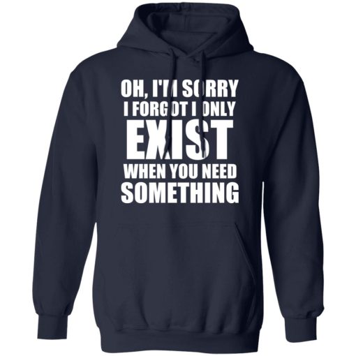 Oh I’m Sorry I Forget I Only Exist When You Need Something T-Shirts, Hoodies, Sweater - Image 11