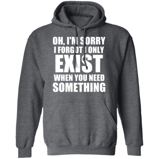 Oh I’m Sorry I Forget I Only Exist When You Need Something T-Shirts, Hoodies, Sweater - Image 12