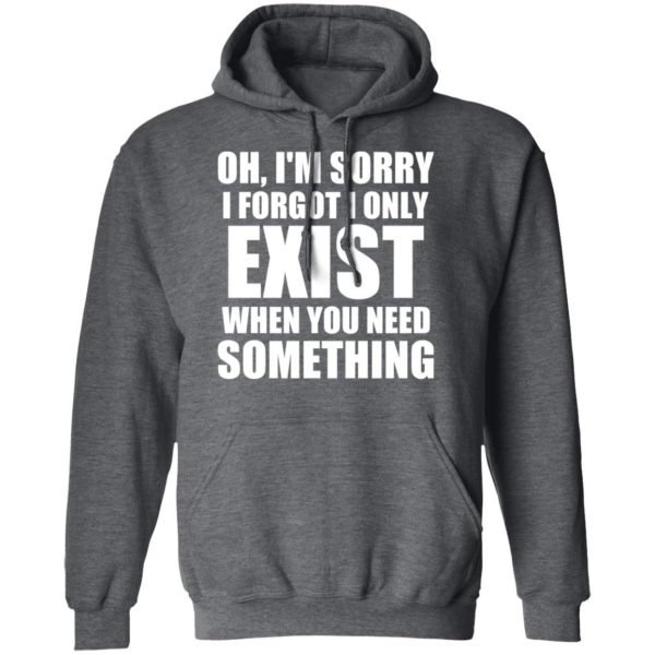 Oh I’m Sorry I Forget I Only Exist When You Need Something T-Shirts, Hoodies, Sweater 12