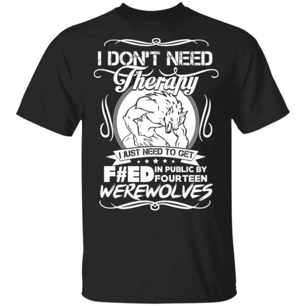 I Don’t Need Therapy I Just Need To Get F#ed In Public By Fourteen Werewolves T-Shirts, Hoodies, Sweater 1