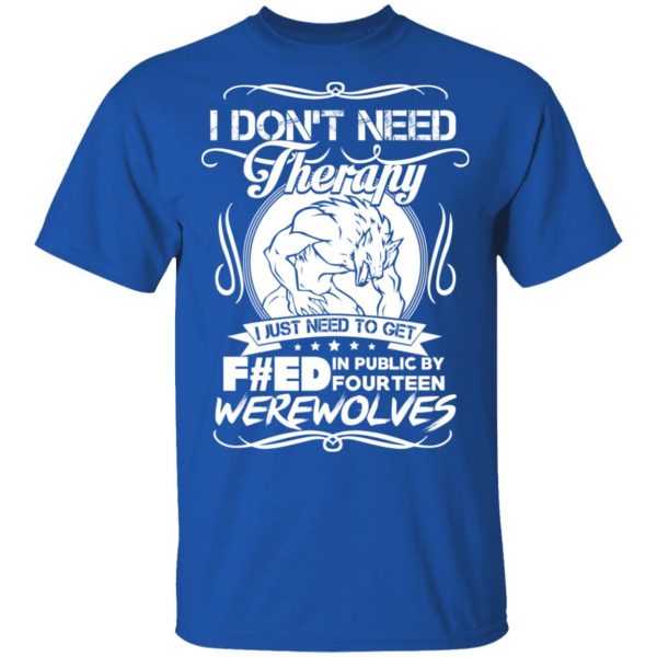 I Don’t Need Therapy I Just Need To Get F#ed In Public By Fourteen Werewolves T-Shirts, Hoodies, Sweater 4