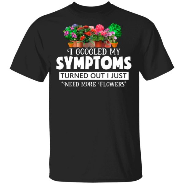 I Googled My Symptoms Turned Out I Just Need More Flowers T-Shirts, Hoodies, Sweater 1