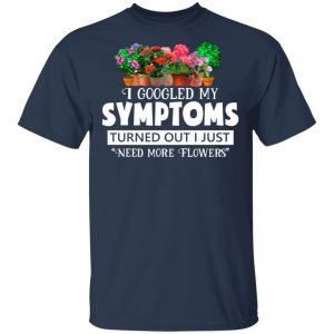 I Googled My Symptoms Turned Out I Just Need More Flowers T-Shirts, Hoodies, Sweater 15
