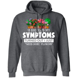 I Googled My Symptoms Turned Out I Just Need More Flowers T-Shirts, Hoodies, Sweater 24