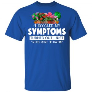 I Googled My Symptoms Turned Out I Just Need More Flowers T-Shirts, Hoodies, Sweater 16