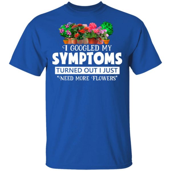 I Googled My Symptoms Turned Out I Just Need More Flowers T-Shirts, Hoodies, Sweater 4
